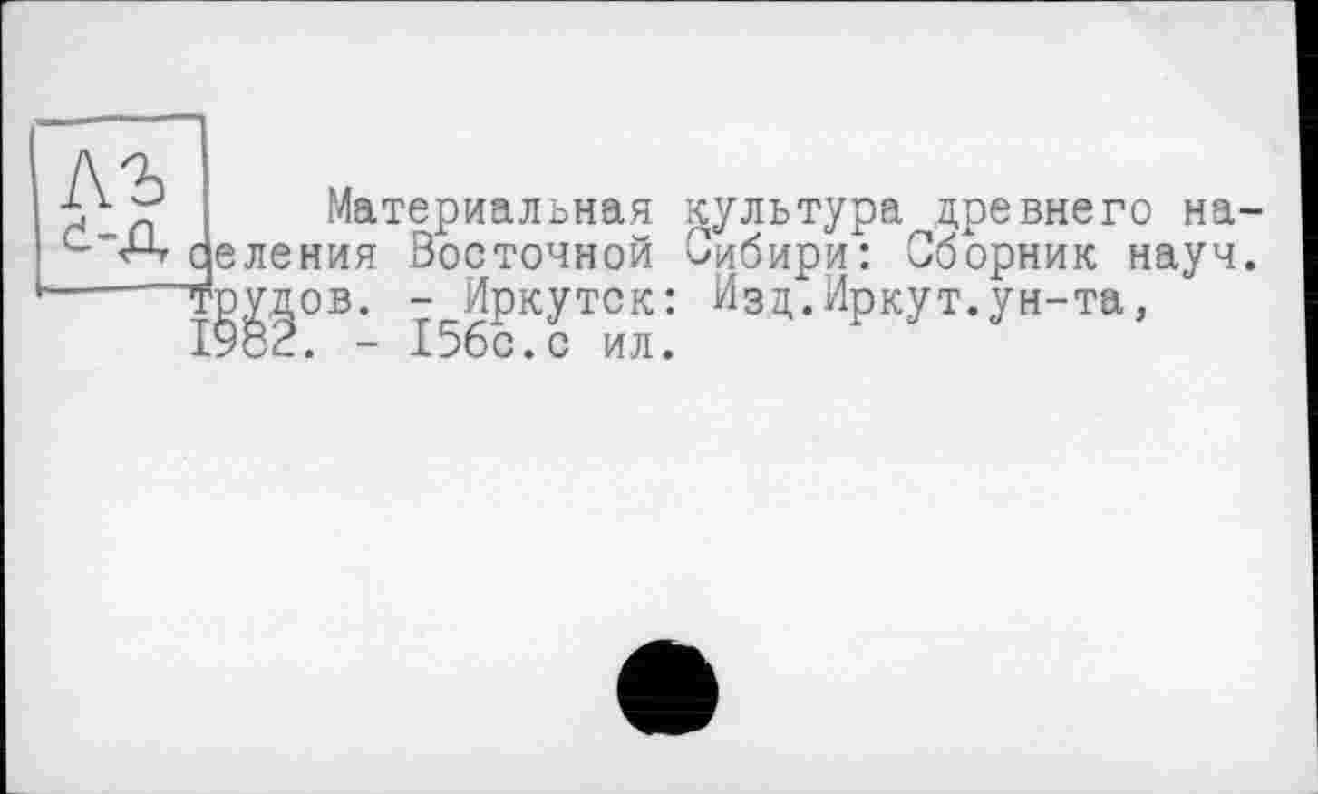 ﻿къ d-д
Материальная культура древнего на-еления Восточной Сибири: Сборник науч. -Рудов. - Иркутск: Изд.Иркут.ун-та, 1982. - 156с.с ил.